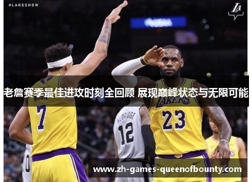 老詹赛季最佳进攻时刻全回顾 展现巅峰状态与无限可能