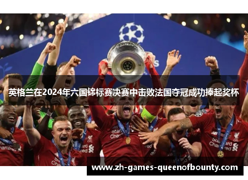 英格兰在2024年六国锦标赛决赛中击败法国夺冠成功捧起奖杯