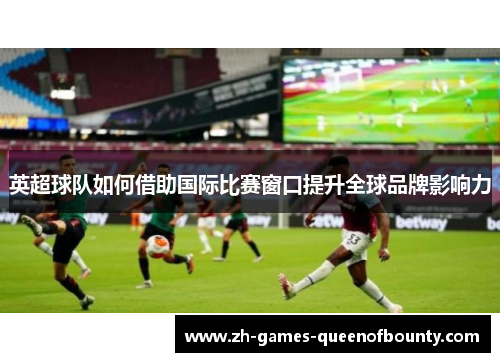 英超球队如何借助国际比赛窗口提升全球品牌影响力