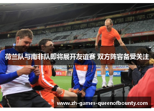 荷兰队与南非队即将展开友谊赛 双方阵容备受关注 荷兰队与南非队即将展开友谊赛 双方阵容备受关注