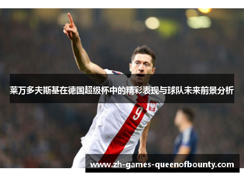 莱万多夫斯基在德国超级杯中的精彩表现与球队未来前景分析