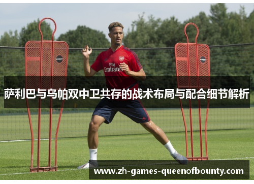 萨利巴与乌帕双中卫共存的战术布局与配合细节解析
