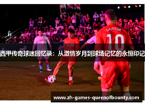 西甲传奇球迷回忆录：从激情岁月到球场记忆的永恒印记