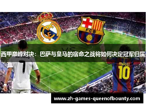 西甲巅峰对决：巴萨与皇马的宿命之战将如何决定冠军归属