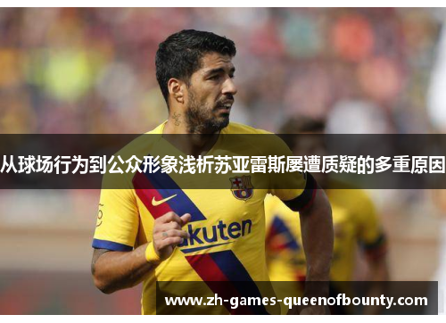 从球场行为到公众形象浅析苏亚雷斯屡遭质疑的多重原因