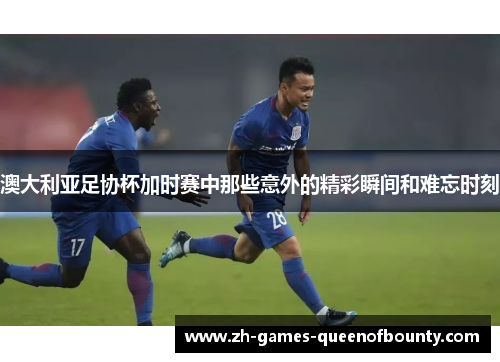 澳大利亚足协杯加时赛中那些意外的精彩瞬间和难忘时刻