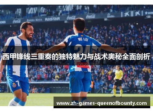 西甲锋线三重奏的独特魅力与战术奥秘全面剖析