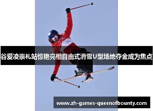 谷爱凌崇礼站惊艳亮相自由式滑雪U型场地夺金成为焦点