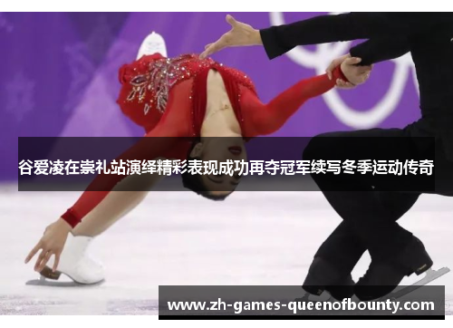 谷爱凌在崇礼站演绎精彩表现成功再夺冠军续写冬季运动传奇