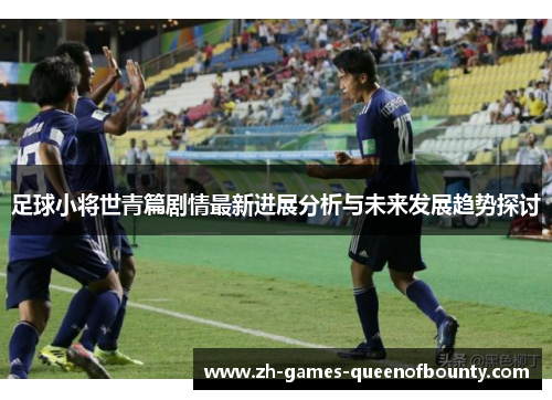 足球小将世青篇剧情最新进展分析与未来发展趋势探讨