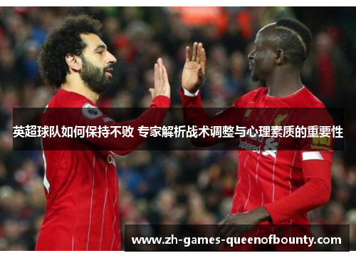 英超球队如何保持不败 专家解析战术调整与心理素质的重要性