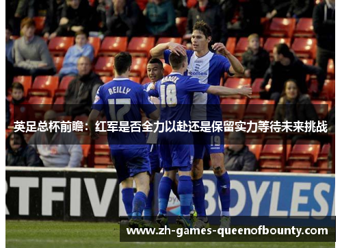 英足总杯前瞻：红军是否全力以赴还是保留实力等待未来挑战