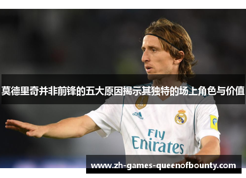 莫德里奇并非前锋的五大原因揭示其独特的场上角色与价值