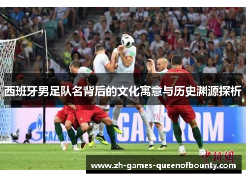 西班牙男足队名背后的文化寓意与历史渊源探析 西班牙男足队名背后的文化寓意与历史渊源探析