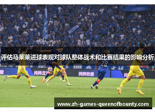评估马莱莱进球表现对球队整体战术和比赛结果的影响分析 评估马莱莱进球表现对球队整体战术和比赛结果的影响分析