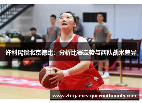 许利民谈北京德比:分析比赛走势与两队战术差异 许利民谈北京德比:分析比赛走势与两队战术差异