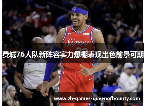 费城76人队新阵容实力爆棚表现出色前景可期