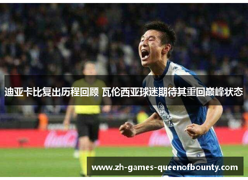 迪亚卡比复出历程回顾 瓦伦西亚球迷期待其重回巅峰状态 迪亚卡比复出历程回顾 瓦伦西亚球迷期待其重回巅峰状态