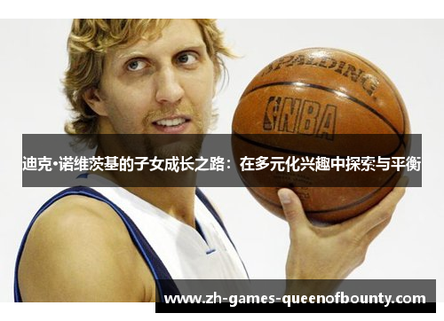 迪克·诺维茨基的子女成长之路:在多元化兴趣中探索与平衡 迪克·诺维茨基的子女成长之路:在多元化兴趣中探索与平衡