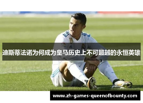 迪斯蒂法诺为何成为皇马历史上不可超越的永恒英雄 迪斯蒂法诺为何成为皇马历史上不可超越的永恒英雄