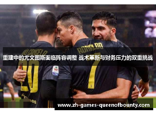 重建中的尤文图斯面临阵容调整 战术革新与财务压力的双重挑战 重建中的尤文图斯面临阵容调整 战术革新与财务压力的双重挑战
