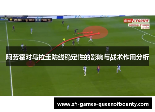 阿劳霍对乌拉圭防线稳定性的影响与战术作用分析 阿劳霍对乌拉圭防线稳定性的影响与战术作用分析