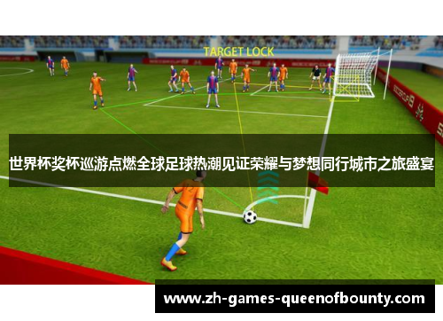 世界杯奖杯巡游点燃全球足球热潮见证荣耀与梦想同行城市之旅盛宴