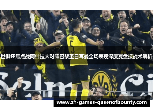 世俱杯焦点战阿什拉夫对阵巴黎圣日耳曼全场表现深度复盘技战术解析