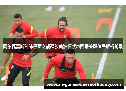 阿尔瓦雷斯对阵巴萨之战释放美洲杯状态回暖关键信号解析前景