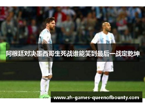 阿根廷对决墨西哥生死战谁能笑到最后一战定乾坤