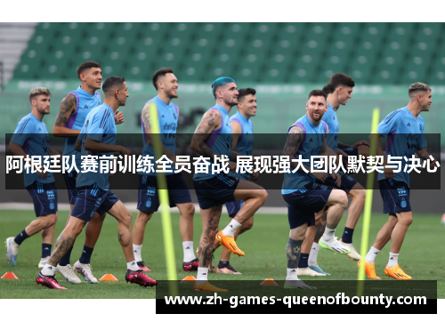 阿根廷队赛前训练全员奋战 展现强大团队默契与决心