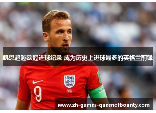 凯恩超越欧冠进球纪录 成为历史上进球最多的英格兰前锋
