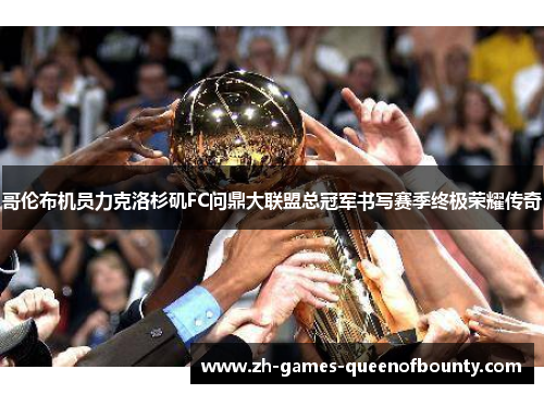 哥伦布机员力克洛杉矶FC问鼎大联盟总冠军书写赛季终极荣耀传奇