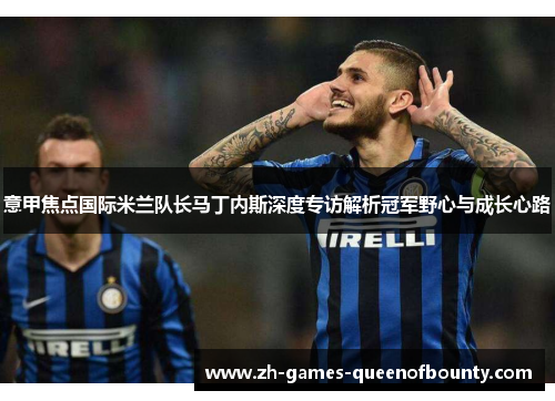 意甲焦点国际米兰队长马丁内斯深度专访解析冠军野心与成长心路