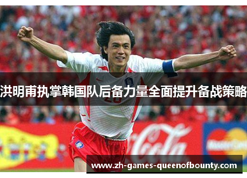 洪明甫执掌韩国队后备力量全面提升备战策略