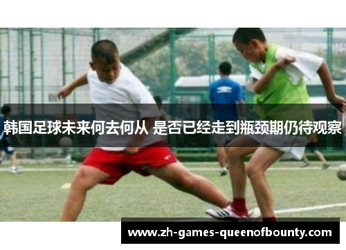 韩国足球未来何去何从 是否已经走到瓶颈期仍待观察