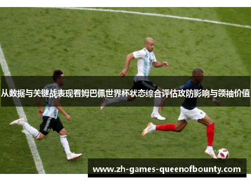 从数据与关键战表现看姆巴佩世界杯状态综合评估攻防影响与领袖价值