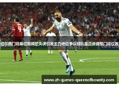 切尔西门将桑切斯频繁失误引发主力地位争议球队是否该调整门将位置