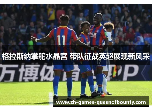 格拉斯纳掌舵水晶宫 带队征战英超展现新风采
