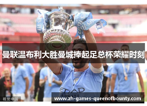 曼联温布利大胜曼城捧起足总杯荣耀时刻