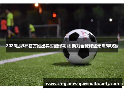 2026世界杯官方推出实时翻译功能 助力全球球迷无障碍观赛 2026世界杯官方推出实时翻译功能 助力全球球迷无障碍观赛