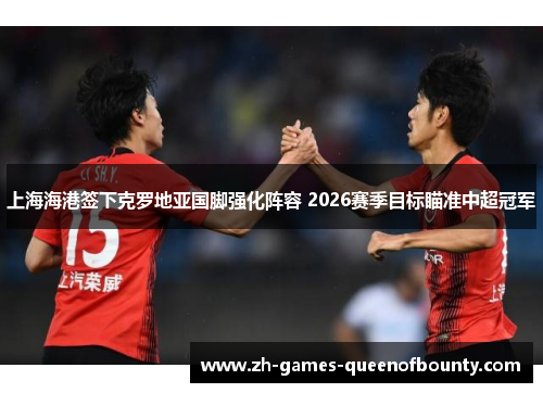 上海海港签下克罗地亚国脚强化阵容 2026赛季目标瞄准中超冠军 上海海港签下克罗地亚国脚强化阵容 2026赛季目标瞄准中超冠军