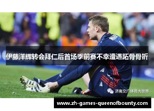伊藤洋辉转会拜仁后首场季前赛不幸遭遇跖骨骨折 伊藤洋辉转会拜仁后首场季前赛不幸遭遇跖骨骨折