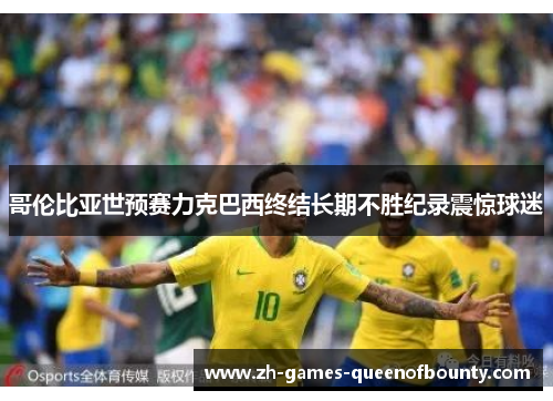 哥伦比亚世预赛力克巴西终结长期不胜纪录震惊球迷 哥伦比亚世预赛力克巴西终结长期不胜纪录震惊球迷