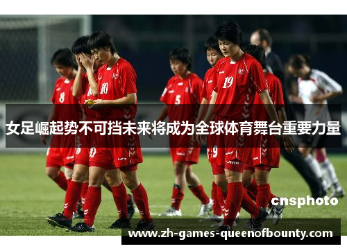 女足崛起势不可挡未来将成为全球体育舞台重要力量 女足崛起势不可挡未来将成为全球体育舞台重要力量