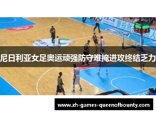 尼日利亚女足奥运顽强防守难掩进攻终结乏力 尼日利亚女足奥运顽强防守难掩进攻终结乏力