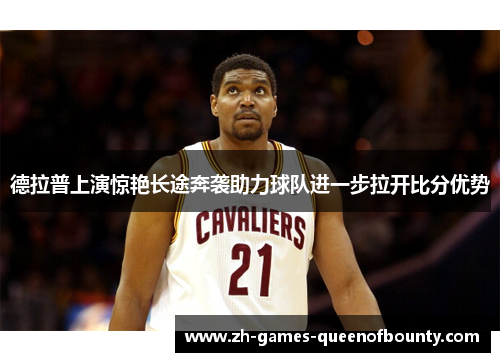 德拉普上演惊艳长途奔袭助力球队进一步拉开比分优势 德拉普上演惊艳长途奔袭助力球队进一步拉开比分优势